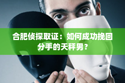 合肥侦探取证：如何成功挽回分手的天秤男？