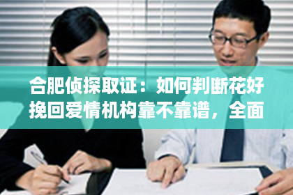 合肥侦探取证：如何判断花好挽回爱情机构靠不靠谱，全面分析解读！