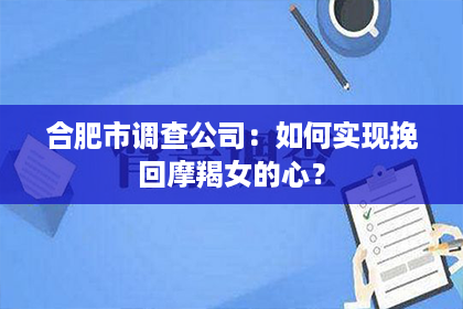 合肥市调查公司：如何实现挽回摩羯女的心？