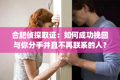 合肥侦探取证：如何成功挽回与你分手并且不再联系的人？