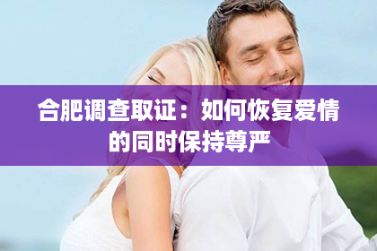 合肥调查取证：如何恢复爱情的同时保持尊严