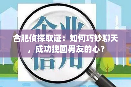 合肥侦探取证：如何巧妙聊天，成功挽回男友的心？