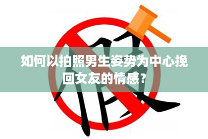 如何以拍照男生姿势为中心挽回女友的情感？