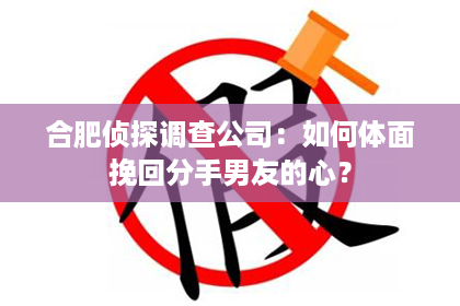 合肥侦探调查公司：如何体面挽回分手男友的心？