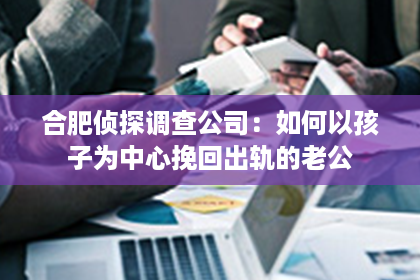 合肥侦探调查公司：如何以孩子为中心挽回出轨的老公