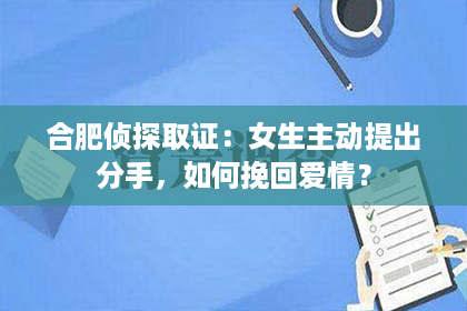 合肥侦探取证：女生主动提出分手，如何挽回爱情？