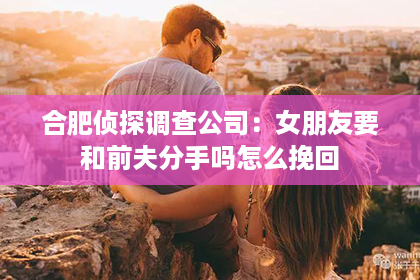 合肥侦探调查公司：女朋友要和前夫分手吗怎么挽回