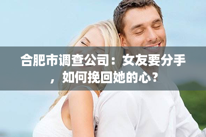 合肥市调查公司：女友要分手，如何挽回她的心？