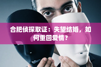 合肥侦探取证：失望结婚，如何重回爱情？