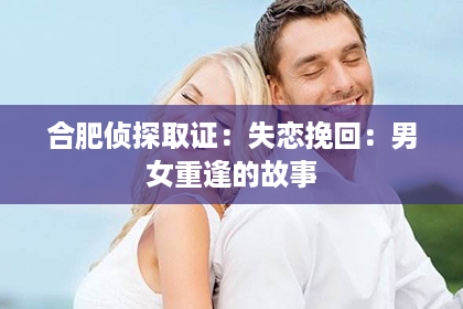 合肥侦探取证：失恋挽回：男女重逢的故事