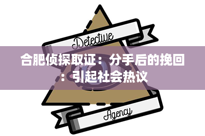 合肥侦探取证：分手后的挽回：引起社会热议