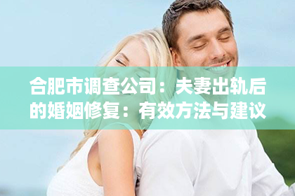 合肥市调查公司：夫妻出轨后的婚姻修复：有效方法与建议