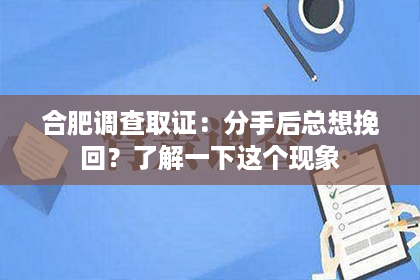 合肥调查取证：分手后总想挽回？了解一下这个现象