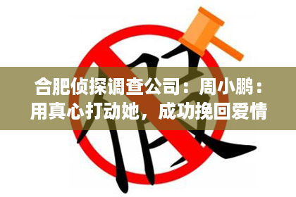 合肥侦探调查公司：周小鹏：用真心打动她，成功挽回爱情！