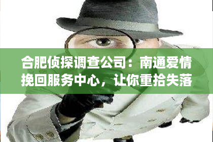 合肥侦探调查公司：南通爱情挽回服务中心，让你重拾失落的爱！