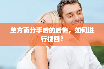 单方面分手后的后悔，如何进行挽回？