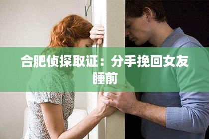 合肥侦探取证：分手挽回女友睡前