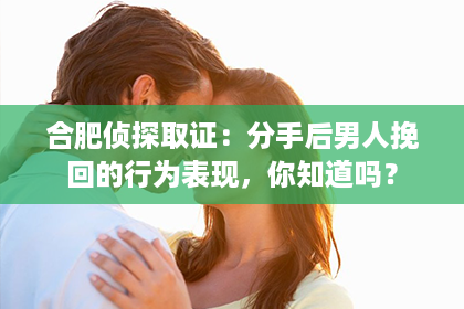 合肥侦探取证：分手后男人挽回的行为表现，你知道吗？