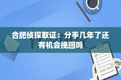 合肥侦探取证：分手几年了还有机会挽回吗