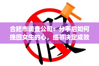 合肥市调查公司：分手后如何挽回女生的心，细节决定成败