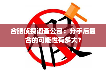 合肥侦探调查公司：分手后复合的可能性有多大？