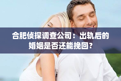 合肥侦探调查公司：出轨后的婚姻是否还能挽回？