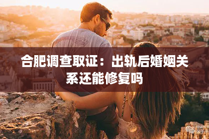 合肥调查取证：出轨后婚姻关系还能修复吗