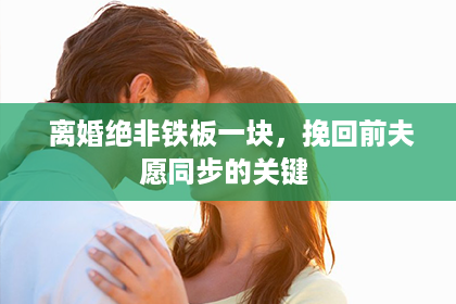  离婚绝非铁板一块，挽回前夫愿同步的关键 