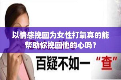 以情感挽回为女性打氧真的能帮助你挽回他的心吗？