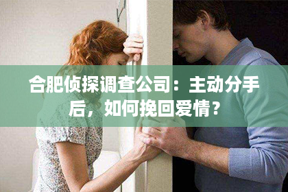 合肥侦探调查公司：主动分手后，如何挽回爱情？