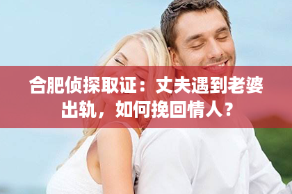 合肥侦探取证：丈夫遇到老婆出轨，如何挽回情人？