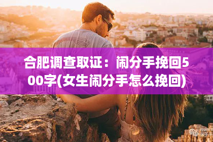 合肥调查取证：闹分手挽回500字(女生闹分手怎么挽回)