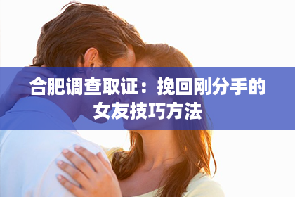 合肥调查取证：挽回刚分手的女友技巧方法