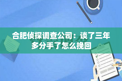 合肥侦探调查公司：谈了三年多分手了怎么挽回