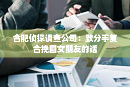 合肥侦探调查公司：致分手复合挽回女朋友的话