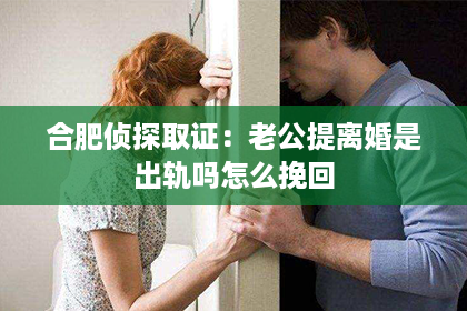 合肥侦探取证：老公提离婚是出轨吗怎么挽回