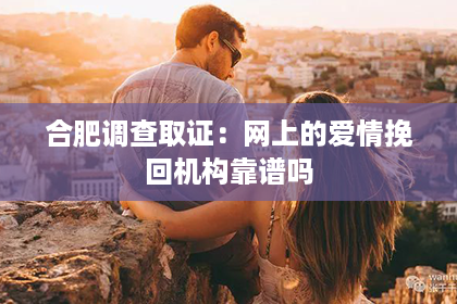 合肥调查取证：网上的爱情挽回机构靠谱吗