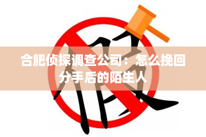 合肥侦探调查公司：怎么挽回分手后的陌生人