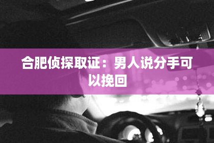 合肥侦探取证：男人说分手可以挽回