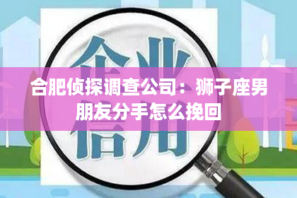 合肥侦探调查公司：狮子座男朋友分手怎么挽回