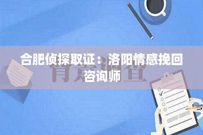 合肥侦探取证：洛阳情感挽回咨询师