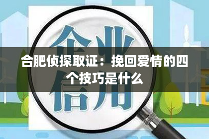 合肥侦探取证：挽回爱情的四个技巧是什么