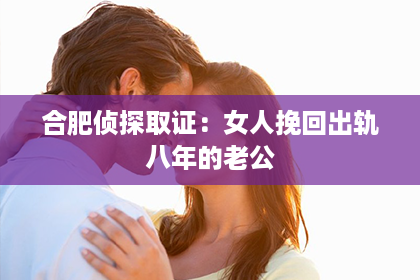 合肥侦探取证：女人挽回出轨八年的老公