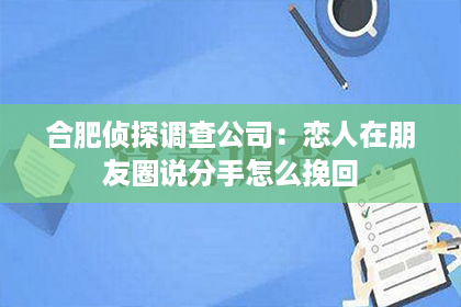 合肥侦探调查公司：恋人在朋友圈说分手怎么挽回