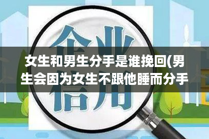 女生和男生分手是谁挽回(男生会因为女生不跟他睡而分手吗)