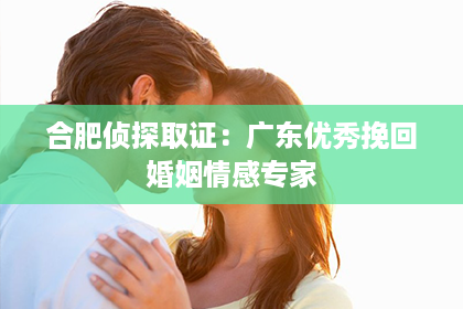 合肥侦探取证：广东优秀挽回婚姻情感专家