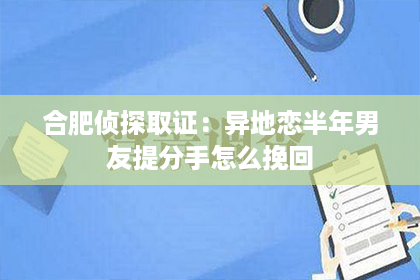 合肥侦探取证：异地恋半年男友提分手怎么挽回