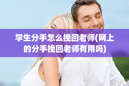 学生分手怎么挽回老师(网上的分手挽回老师有用吗)