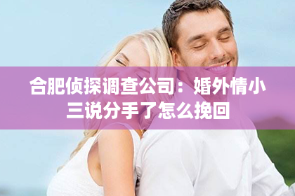 合肥侦探调查公司：婚外情小三说分手了怎么挽回