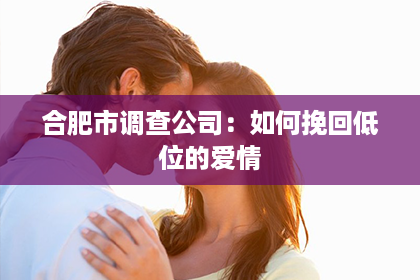 合肥市调查公司：如何挽回低位的爱情